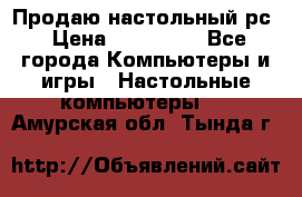 Продаю настольный рс › Цена ­ 175 000 - Все города Компьютеры и игры » Настольные компьютеры   . Амурская обл.,Тында г.